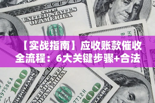 北京【实战指南】应收账款催收全流程：6大关键步骤+合法回款技巧