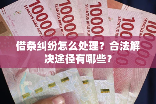 北京借条纠纷怎么处理？合法解决途径有哪些？
