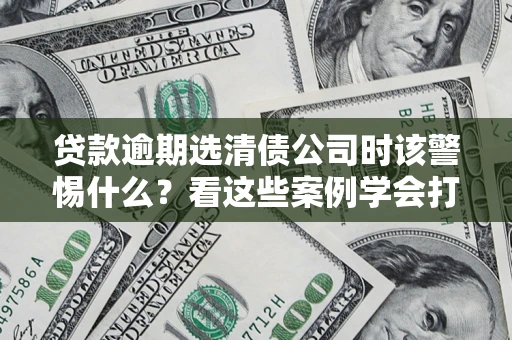 北京贷款逾期选清债公司时该警惕什么？看这些案例学会打翻身仗