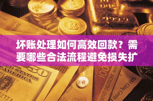 北京坏账处理如何高效回款？需要哪些合法流程避免损失扩大？