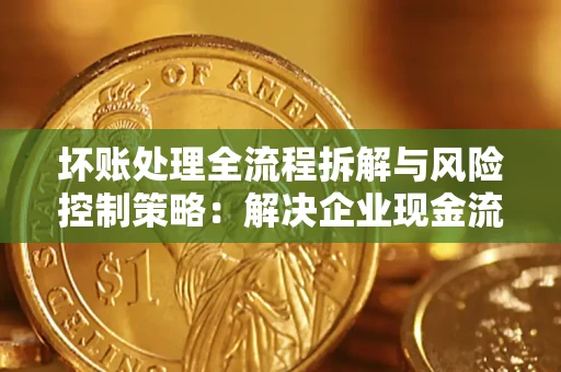 北京坏账处理全流程拆解与风险控制策略：解决企业现金流顽疾的实战指南