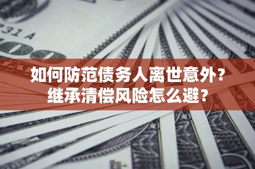 北京如何防范债务人离世意外？继承清偿风险怎么避？