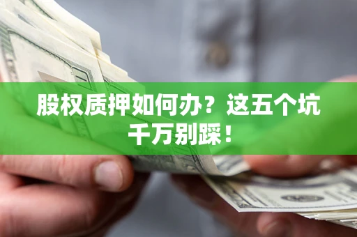 北京股权质押如何办？这五个坑千万别踩！