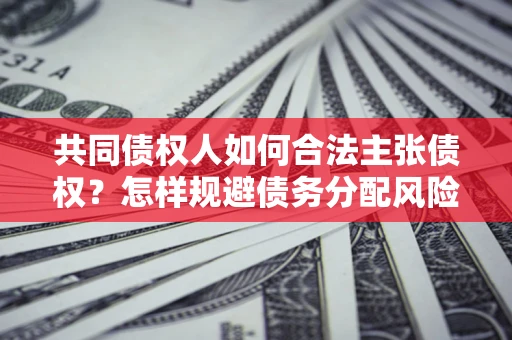 北京共同债权人如何合法主张债权？怎样规避债务分配风险？