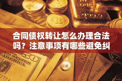 北京合同债权转让怎么办理合法吗？注意事项有哪些避免纠纷？