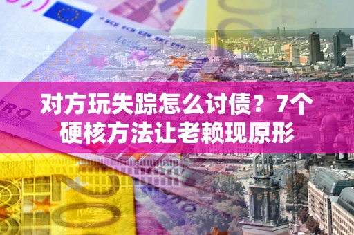 北京对方玩失踪怎么讨债？7个硬核方法让老赖现原形
