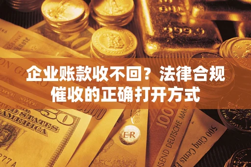 北京企业账款收不回？法律合规催收的正确打开方式