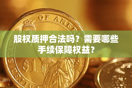 北京股权质押合法吗？需要哪些手续保障权益？