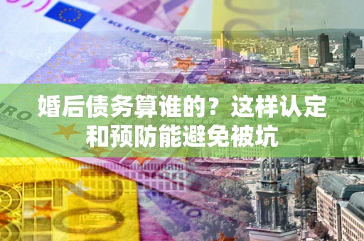 北京婚后债务算谁的？这样认定和预防能避免被坑