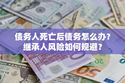 北京债务人死亡后债务怎么办？继承人风险如何规避？