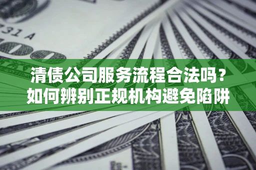 北京清债公司服务流程合法吗？如何辨别正规机构避免陷阱？