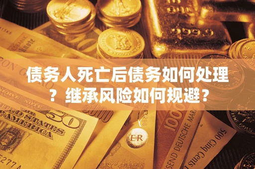 北京债务人死亡后债务如何处理？继承风险如何规避？