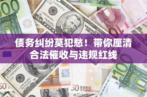 北京债务纠纷莫犯愁！带你厘清合法催收与违规红线