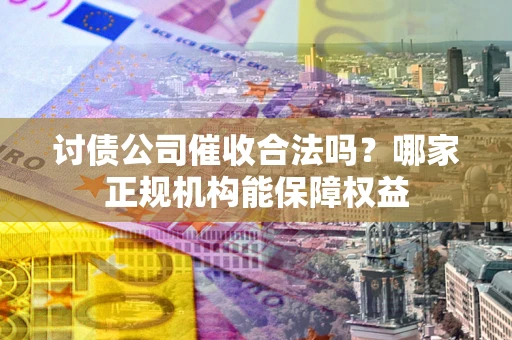 北京讨债公司催收合法吗？哪家正规机构能保障权益