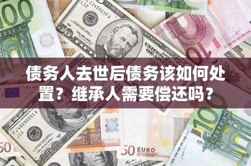 北京债务人去世后债务该如何处置？继承人需要偿还吗？