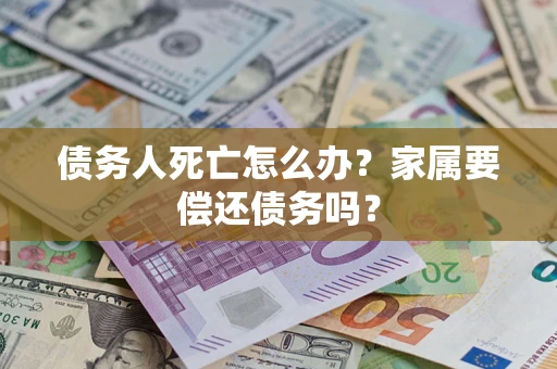 北京债务人死亡怎么办？家属要偿还债务吗？