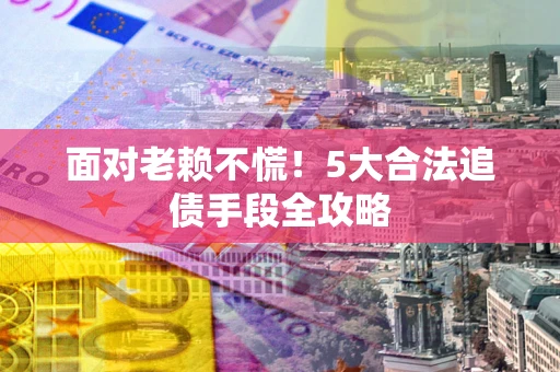 北京面对老赖不慌！5大合法追债手段全攻略