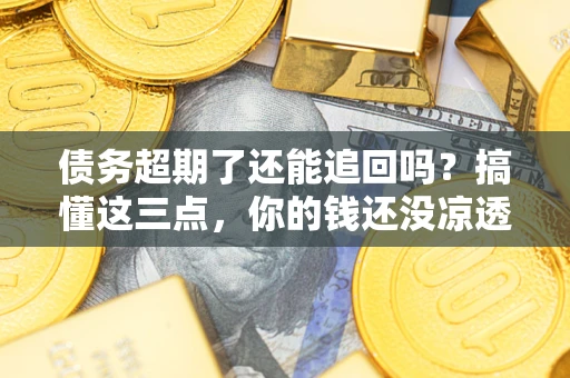 北京债务超期了还能追回吗？搞懂这三点，你的钱还没凉透
