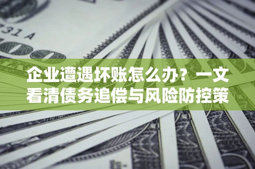 北京企业遭遇坏账怎么办？一文看清债务追偿与风险防控策略