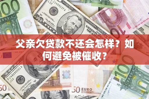 北京父亲欠贷款不还会怎样？如何避免被催收？
