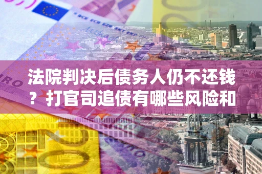 北京法院判决后债务人仍不还钱？打官司追债有哪些风险和技巧？