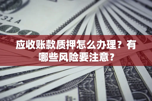北京应收账款质押怎么办理？有哪些风险要注意？