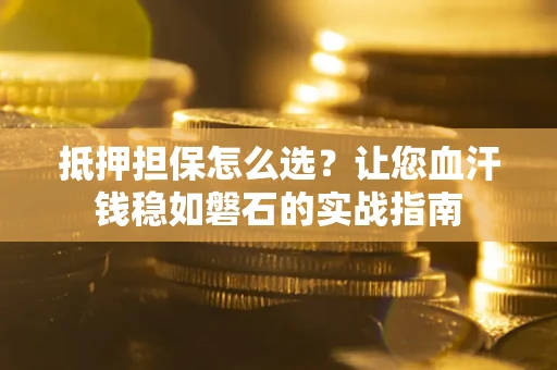 北京抵押担保怎么选？让您血汗钱稳如磐石的实战指南