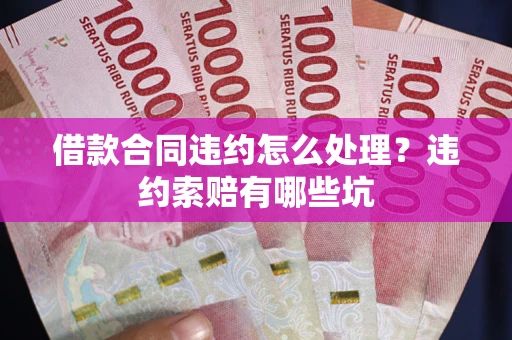 北京借款合同违约怎么处理？违约索赔有哪些坑