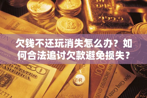北京欠钱不还玩消失怎么办？如何合法追讨欠款避免损失？