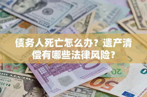北京债务人死亡怎么办？遗产清偿有哪些法律风险？