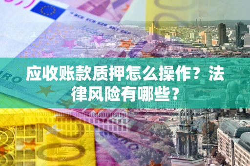 北京应收账款质押怎么操作？法律风险有哪些？