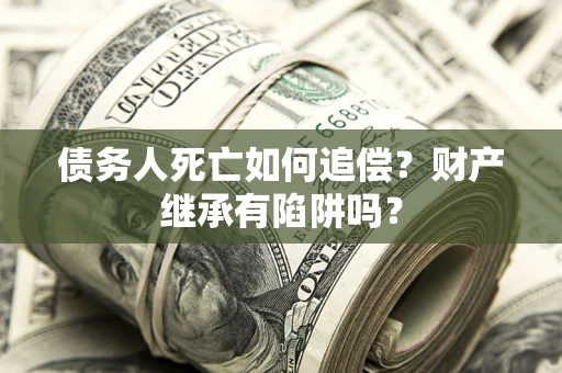 北京债务人死亡如何追偿？财产继承有陷阱吗？
