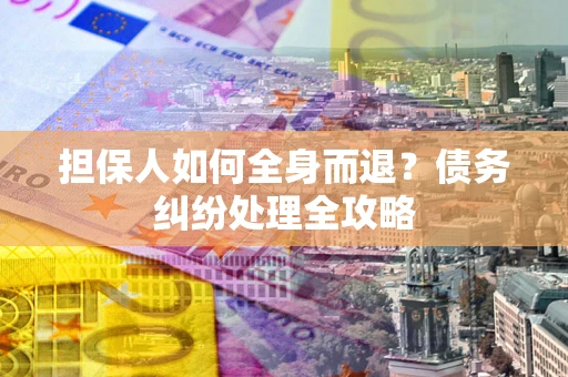 北京担保人如何全身而退？债务纠纷处理全攻略