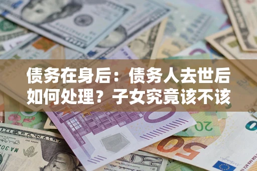 北京债务在身后：债务人去世后如何处理？子女究竟该不该还钱？