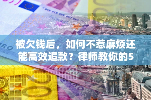 北京被欠钱后，如何不惹麻烦还能高效追款？律师教你的5步合法讨债法