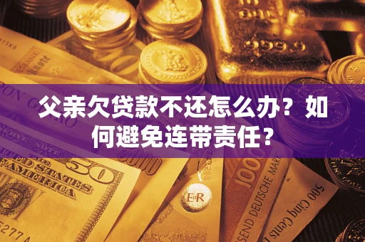 北京父亲欠贷款不还怎么办？如何避免连带责任？