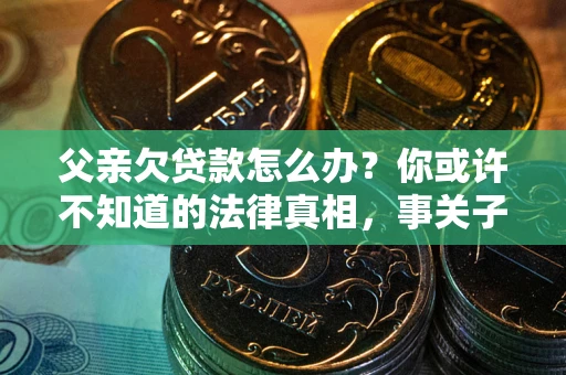 北京父亲欠贷款怎么办？你或许不知道的法律真相，事关子女未来