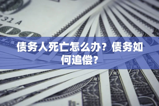北京债务人死亡怎么办？债务如何追偿？