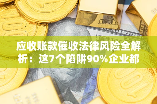 北京应收账款催收法律风险全解析：这7个陷阱90%企业都踩过（含合规应对指南）