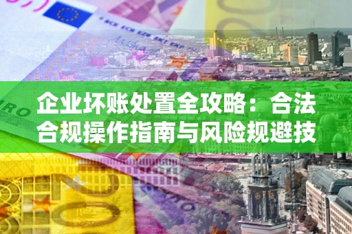 北京企业坏账处置全攻略：合法合规操作指南与风险规避技巧解析
