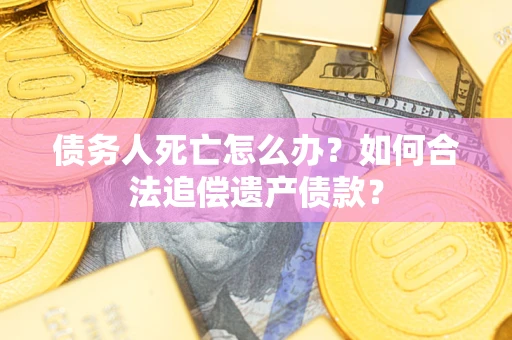 北京债务人死亡怎么办？如何合法追偿遗产债款？