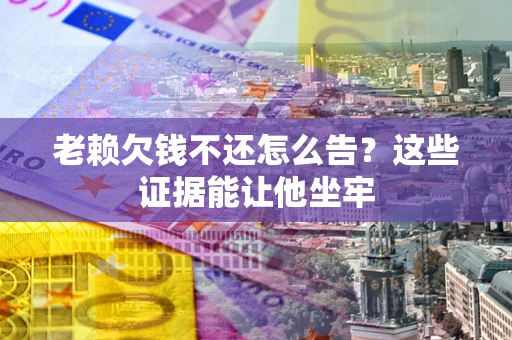 北京老赖欠钱不还怎么告？这些证据能让他坐牢