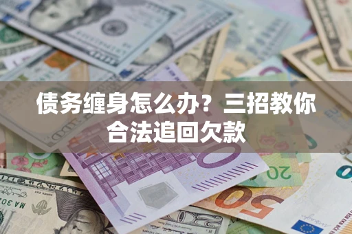 北京债务缠身怎么办？三招教你合法追回欠款