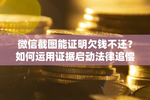 北京微信截图能证明欠钱不还？如何运用证据启动法律追偿程序？
