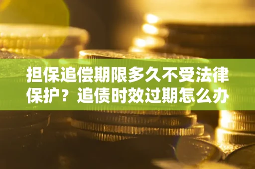 北京担保追偿期限多久不受法律保护？追债时效过期怎么办？