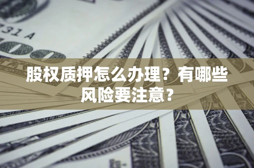 北京股权质押怎么办理？有哪些风险要注意？