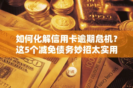 北京如何化解信用卡逾期危机？这5个减免债务妙招太实用