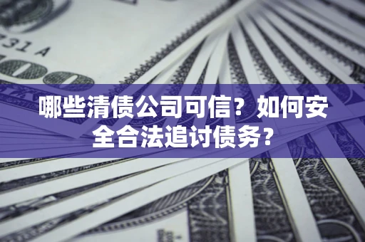 北京哪些清债公司可信？如何安全合法追讨债务？