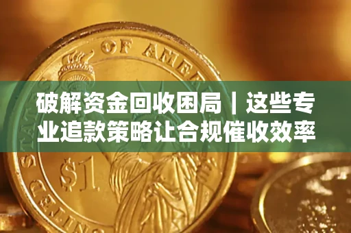 北京破解资金回收困局｜这些专业追款策略让合规催收效率翻倍