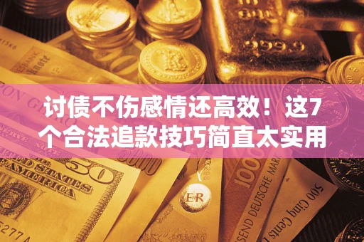 北京讨债不伤感情还高效！这7个合法追款技巧简直太实用